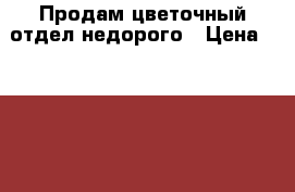 Продам цветочный отдел недорого › Цена ­ 120 000 - Новосибирская обл. Бизнес » Продажа готового бизнеса   . Новосибирская обл.